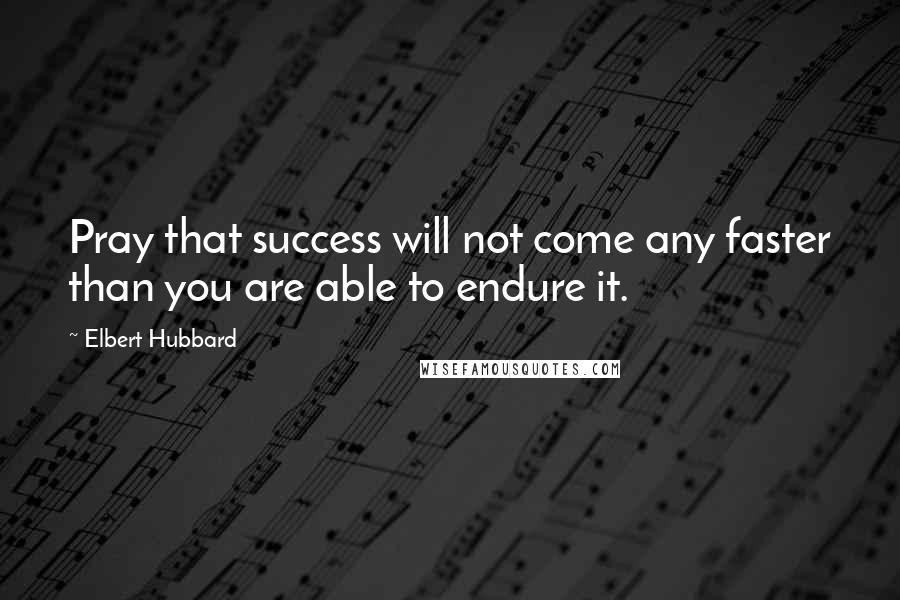 Elbert Hubbard Quotes: Pray that success will not come any faster than you are able to endure it.