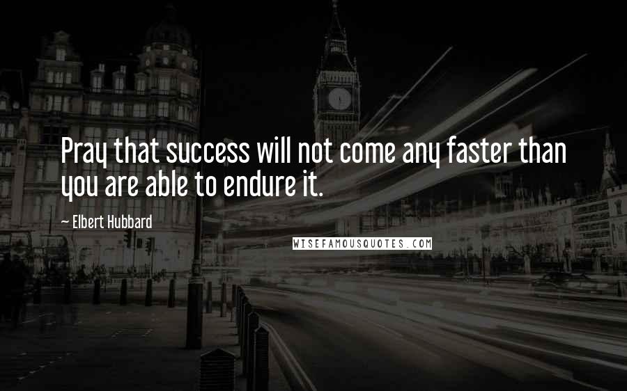 Elbert Hubbard Quotes: Pray that success will not come any faster than you are able to endure it.