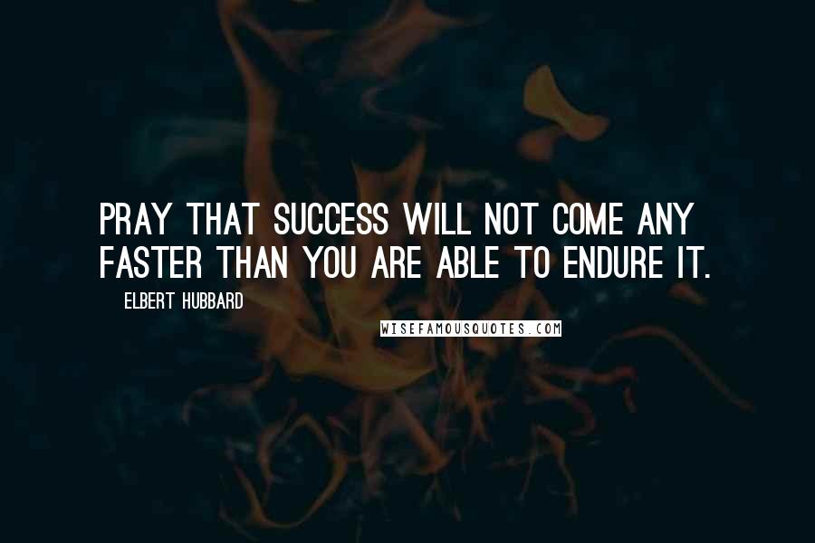 Elbert Hubbard Quotes: Pray that success will not come any faster than you are able to endure it.