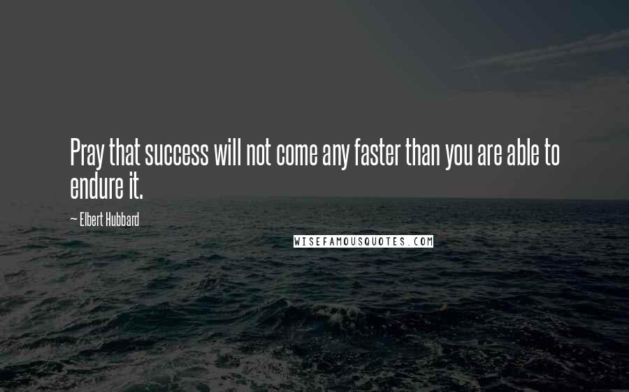 Elbert Hubbard Quotes: Pray that success will not come any faster than you are able to endure it.