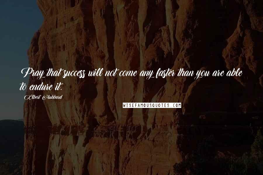 Elbert Hubbard Quotes: Pray that success will not come any faster than you are able to endure it.