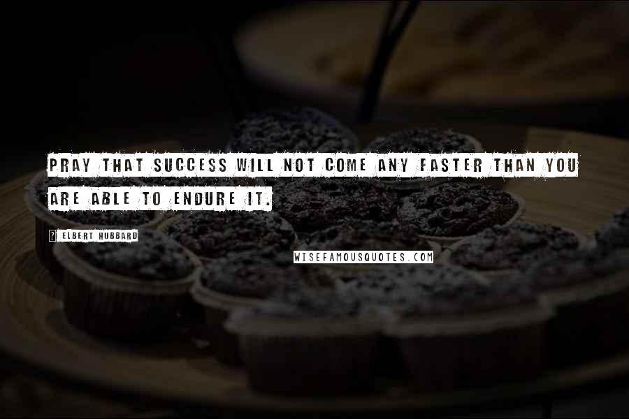 Elbert Hubbard Quotes: Pray that success will not come any faster than you are able to endure it.