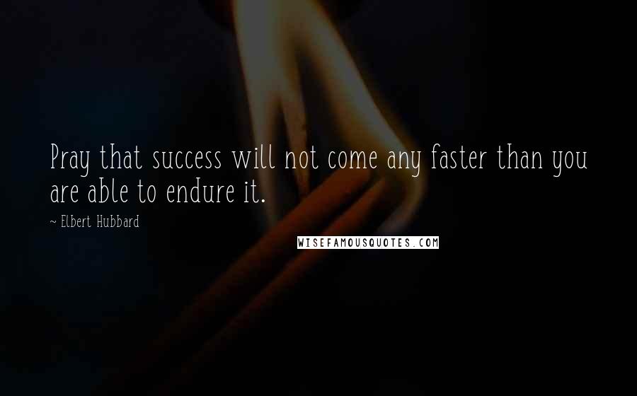 Elbert Hubbard Quotes: Pray that success will not come any faster than you are able to endure it.