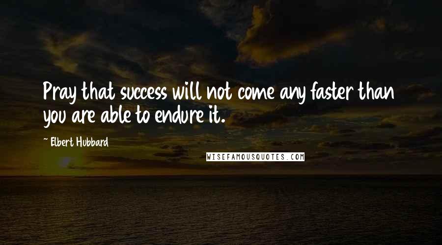 Elbert Hubbard Quotes: Pray that success will not come any faster than you are able to endure it.