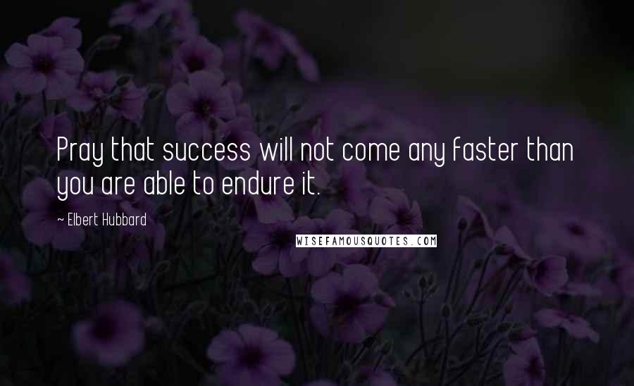 Elbert Hubbard Quotes: Pray that success will not come any faster than you are able to endure it.