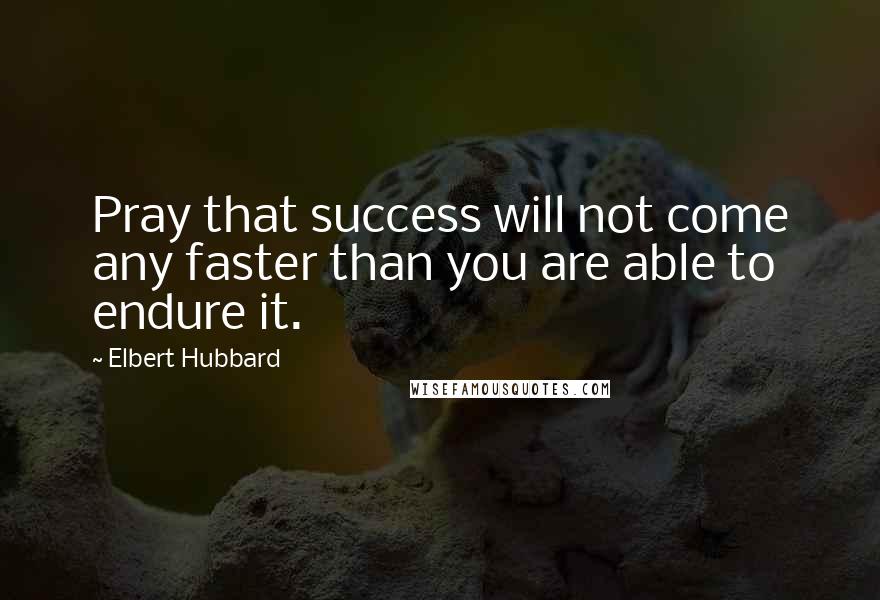 Elbert Hubbard Quotes: Pray that success will not come any faster than you are able to endure it.