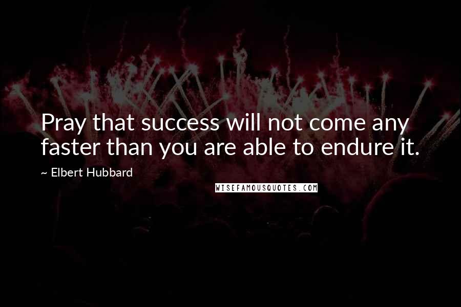 Elbert Hubbard Quotes: Pray that success will not come any faster than you are able to endure it.