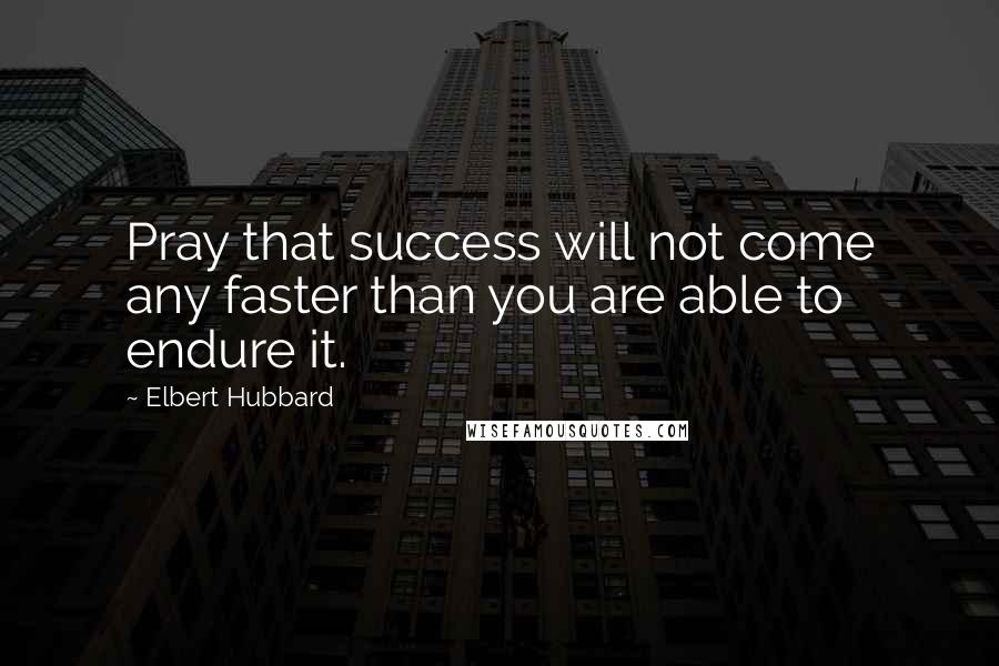 Elbert Hubbard Quotes: Pray that success will not come any faster than you are able to endure it.