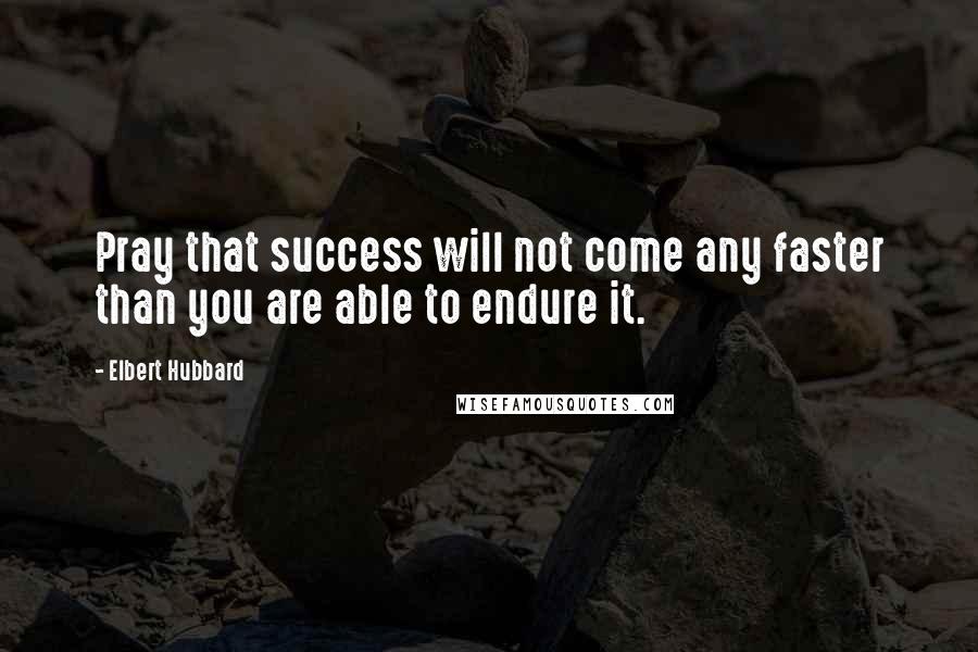 Elbert Hubbard Quotes: Pray that success will not come any faster than you are able to endure it.