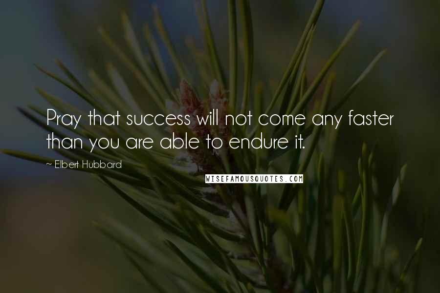 Elbert Hubbard Quotes: Pray that success will not come any faster than you are able to endure it.