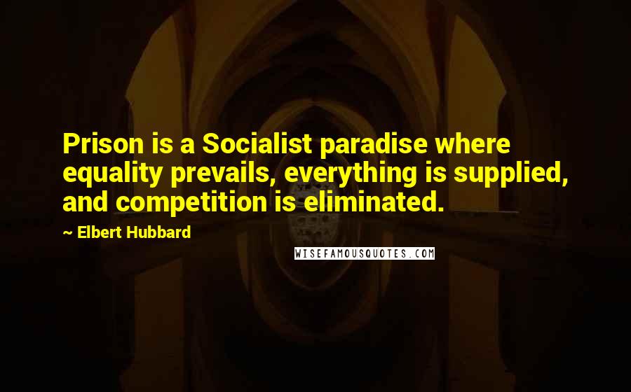 Elbert Hubbard Quotes: Prison is a Socialist paradise where equality prevails, everything is supplied, and competition is eliminated.