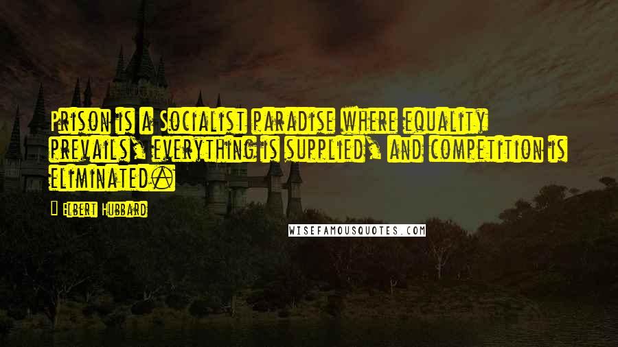 Elbert Hubbard Quotes: Prison is a Socialist paradise where equality prevails, everything is supplied, and competition is eliminated.