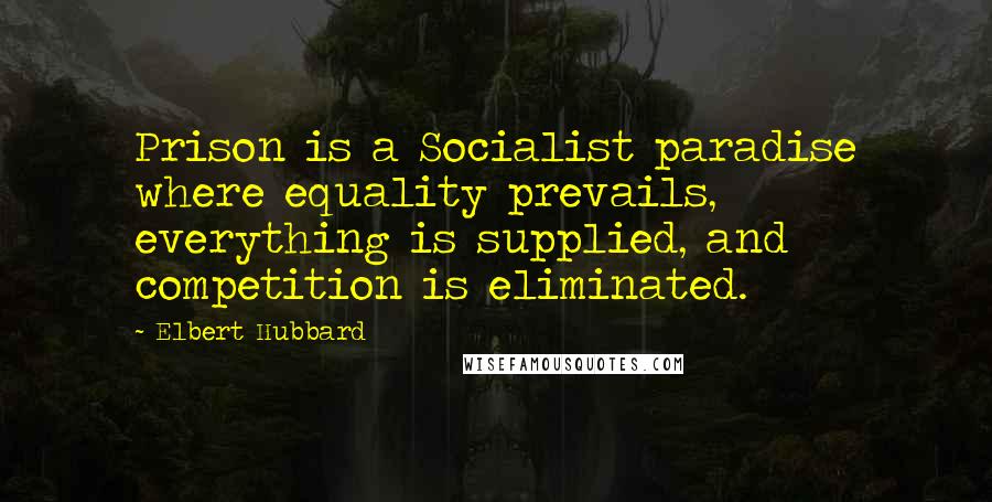 Elbert Hubbard Quotes: Prison is a Socialist paradise where equality prevails, everything is supplied, and competition is eliminated.