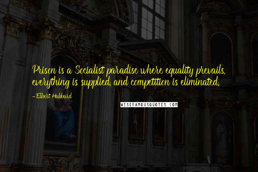 Elbert Hubbard Quotes: Prison is a Socialist paradise where equality prevails, everything is supplied, and competition is eliminated.