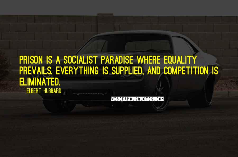 Elbert Hubbard Quotes: Prison is a Socialist paradise where equality prevails, everything is supplied, and competition is eliminated.