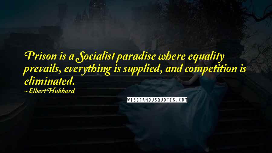 Elbert Hubbard Quotes: Prison is a Socialist paradise where equality prevails, everything is supplied, and competition is eliminated.