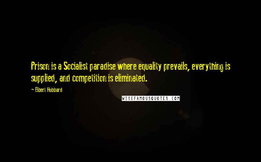 Elbert Hubbard Quotes: Prison is a Socialist paradise where equality prevails, everything is supplied, and competition is eliminated.