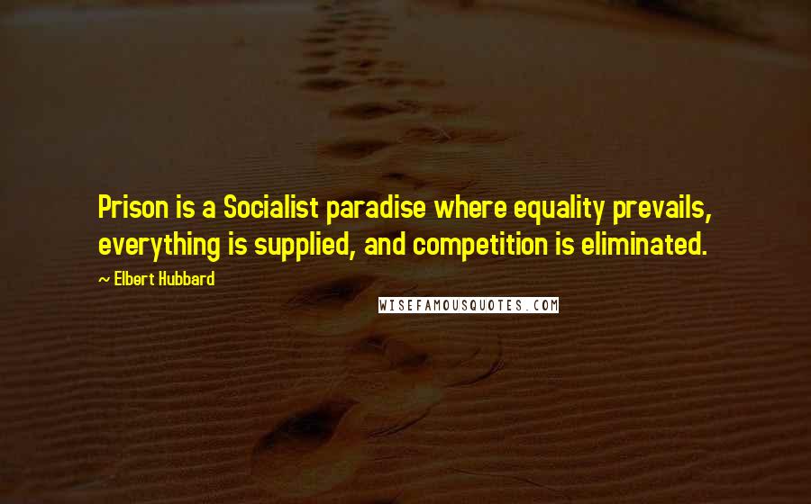 Elbert Hubbard Quotes: Prison is a Socialist paradise where equality prevails, everything is supplied, and competition is eliminated.