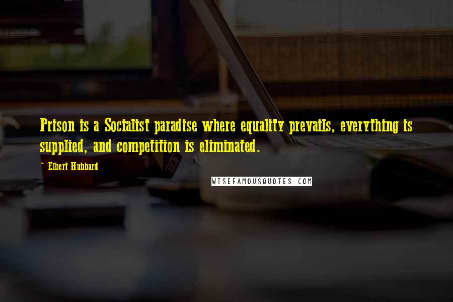 Elbert Hubbard Quotes: Prison is a Socialist paradise where equality prevails, everything is supplied, and competition is eliminated.