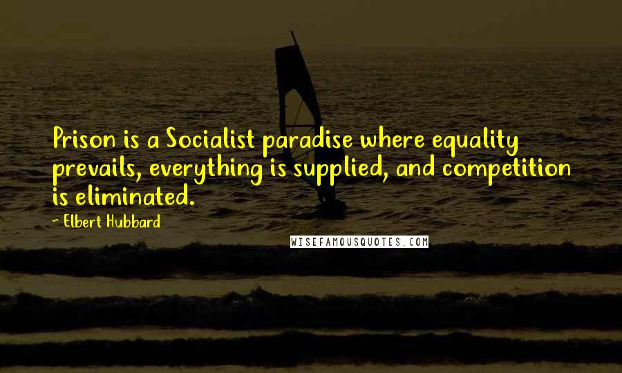 Elbert Hubbard Quotes: Prison is a Socialist paradise where equality prevails, everything is supplied, and competition is eliminated.