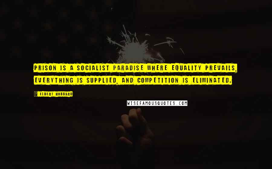 Elbert Hubbard Quotes: Prison is a Socialist paradise where equality prevails, everything is supplied, and competition is eliminated.