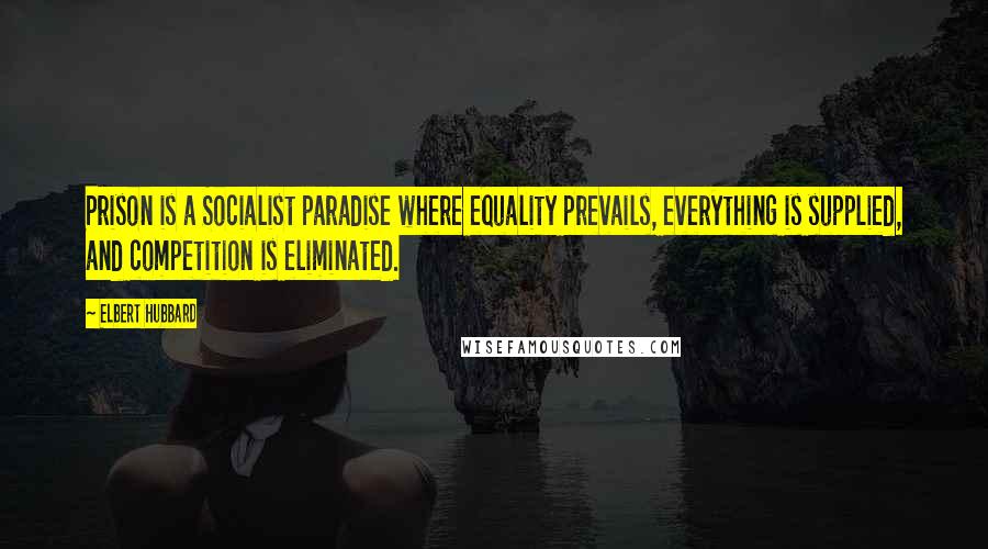 Elbert Hubbard Quotes: Prison is a Socialist paradise where equality prevails, everything is supplied, and competition is eliminated.