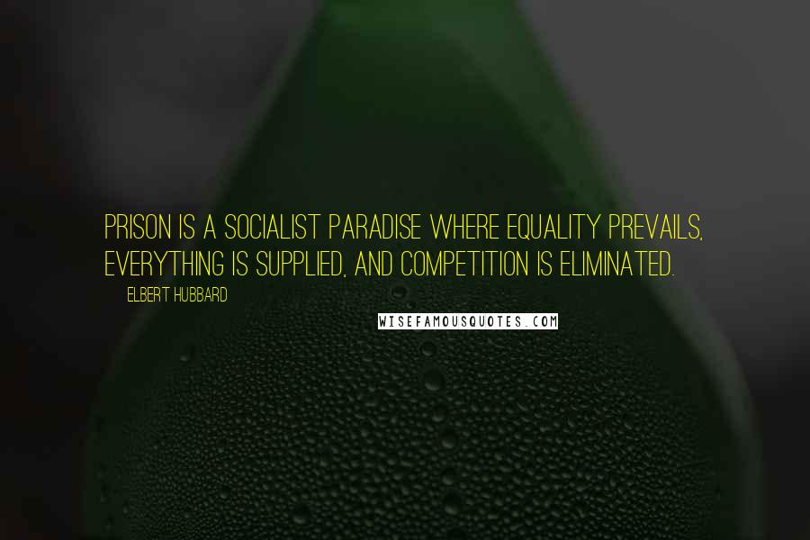 Elbert Hubbard Quotes: Prison is a Socialist paradise where equality prevails, everything is supplied, and competition is eliminated.