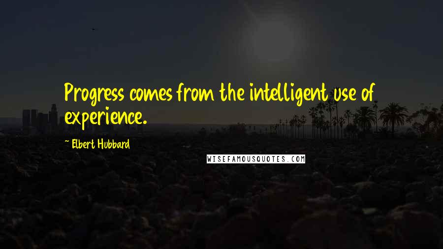 Elbert Hubbard Quotes: Progress comes from the intelligent use of experience.