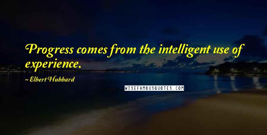 Elbert Hubbard Quotes: Progress comes from the intelligent use of experience.