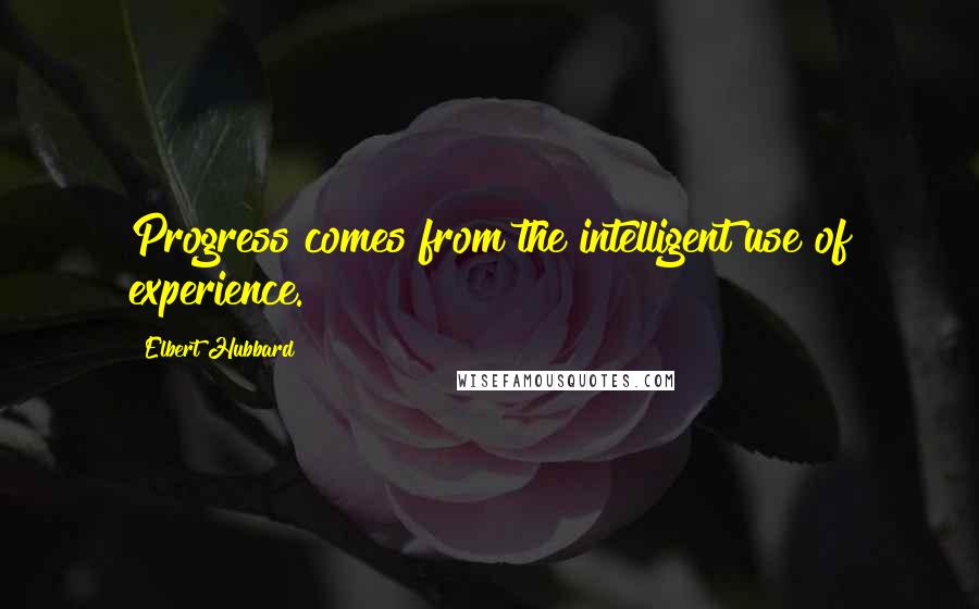 Elbert Hubbard Quotes: Progress comes from the intelligent use of experience.