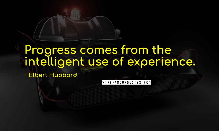 Elbert Hubbard Quotes: Progress comes from the intelligent use of experience.