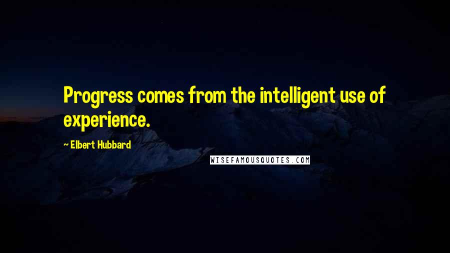 Elbert Hubbard Quotes: Progress comes from the intelligent use of experience.