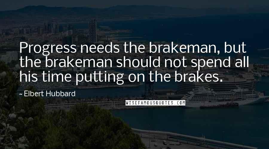 Elbert Hubbard Quotes: Progress needs the brakeman, but the brakeman should not spend all his time putting on the brakes.