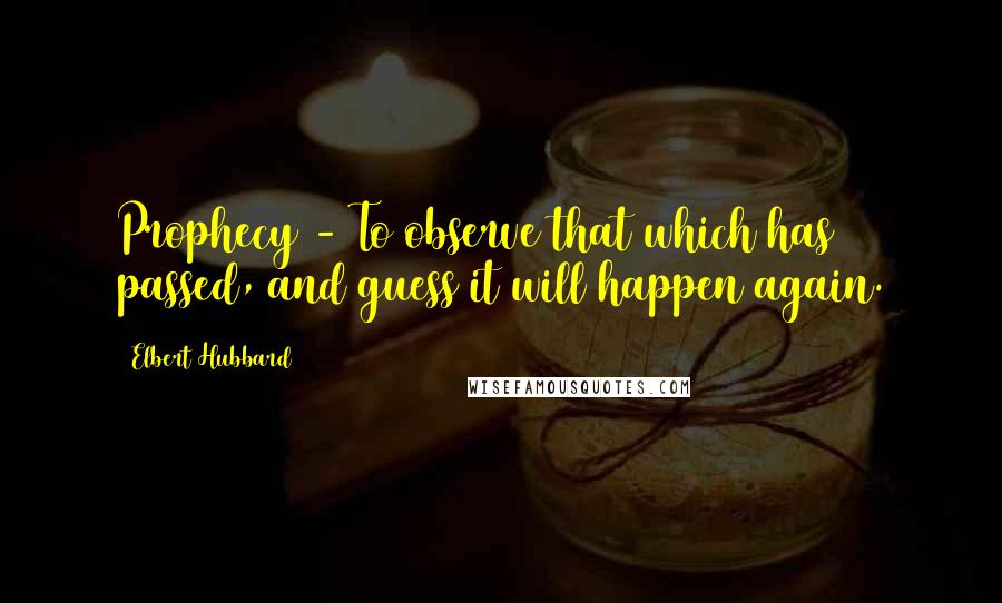 Elbert Hubbard Quotes: Prophecy - To observe that which has passed, and guess it will happen again.