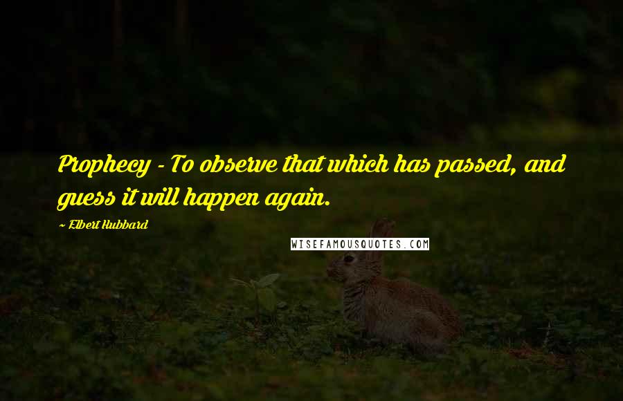 Elbert Hubbard Quotes: Prophecy - To observe that which has passed, and guess it will happen again.