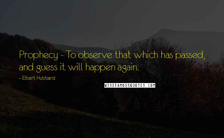 Elbert Hubbard Quotes: Prophecy - To observe that which has passed, and guess it will happen again.