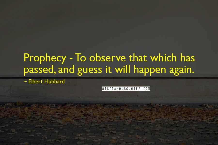 Elbert Hubbard Quotes: Prophecy - To observe that which has passed, and guess it will happen again.