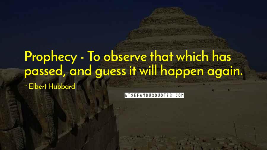 Elbert Hubbard Quotes: Prophecy - To observe that which has passed, and guess it will happen again.