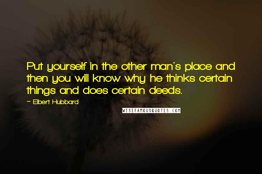 Elbert Hubbard Quotes: Put yourself in the other man's place and then you will know why he thinks certain things and does certain deeds.