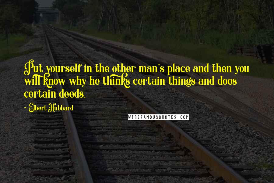 Elbert Hubbard Quotes: Put yourself in the other man's place and then you will know why he thinks certain things and does certain deeds.