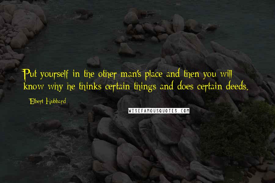 Elbert Hubbard Quotes: Put yourself in the other man's place and then you will know why he thinks certain things and does certain deeds.