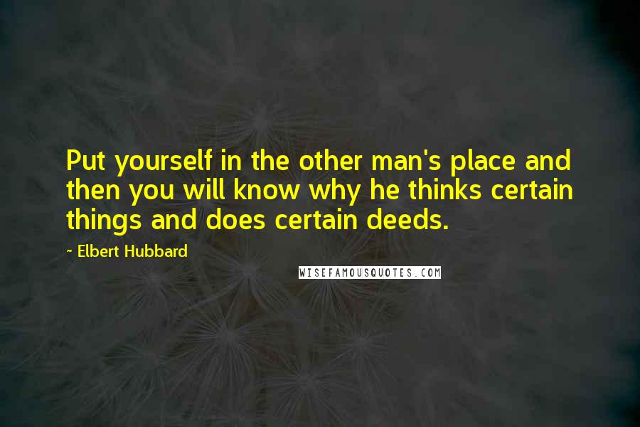 Elbert Hubbard Quotes: Put yourself in the other man's place and then you will know why he thinks certain things and does certain deeds.