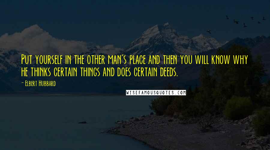 Elbert Hubbard Quotes: Put yourself in the other man's place and then you will know why he thinks certain things and does certain deeds.