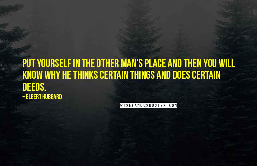 Elbert Hubbard Quotes: Put yourself in the other man's place and then you will know why he thinks certain things and does certain deeds.