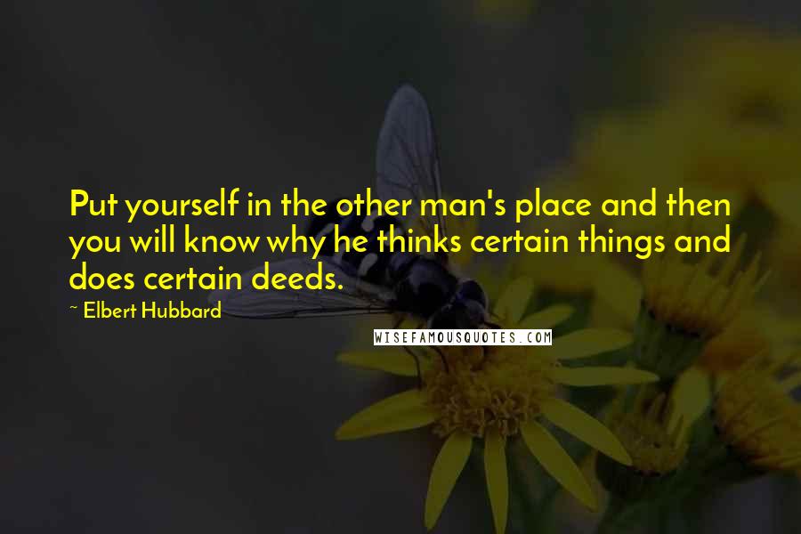 Elbert Hubbard Quotes: Put yourself in the other man's place and then you will know why he thinks certain things and does certain deeds.