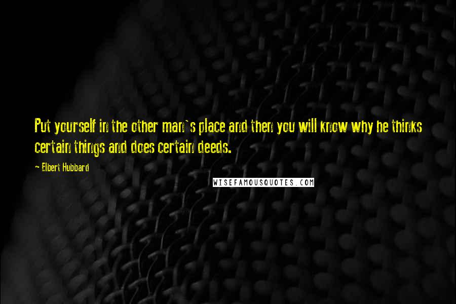 Elbert Hubbard Quotes: Put yourself in the other man's place and then you will know why he thinks certain things and does certain deeds.