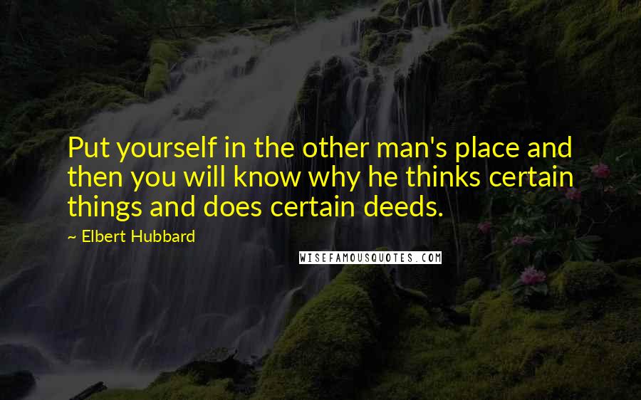Elbert Hubbard Quotes: Put yourself in the other man's place and then you will know why he thinks certain things and does certain deeds.