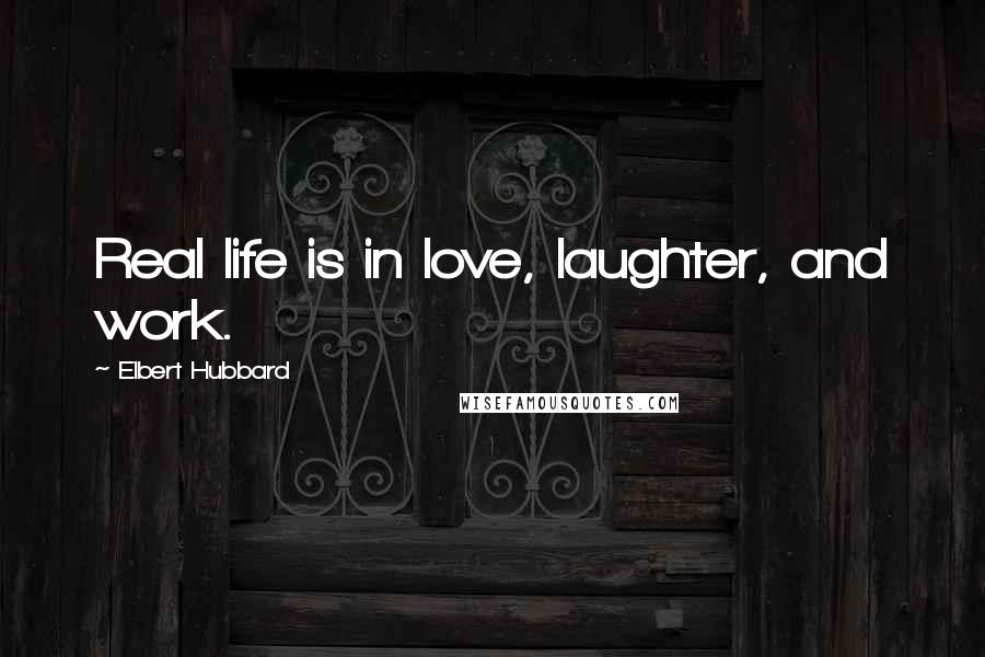 Elbert Hubbard Quotes: Real life is in love, laughter, and work.