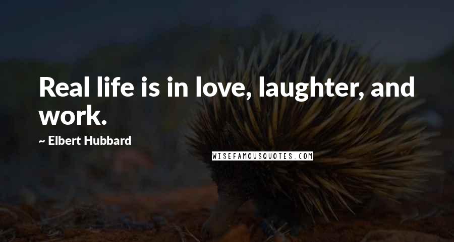 Elbert Hubbard Quotes: Real life is in love, laughter, and work.