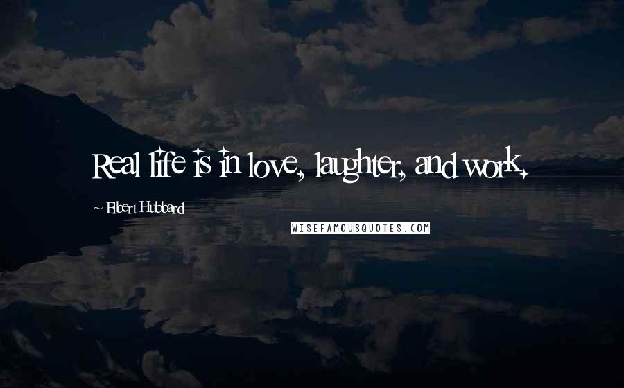 Elbert Hubbard Quotes: Real life is in love, laughter, and work.